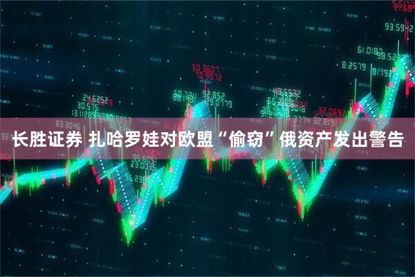 长胜证券 扎哈罗娃对欧盟“偷窃”俄资产发出警告