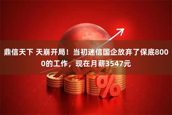 鼎信天下 天崩开局！当初迷信国企放弃了保底8000的工作，现在月薪3547元