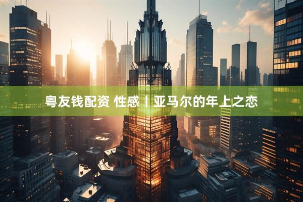 粤友钱配资 性感丨亚马尔的年上之恋