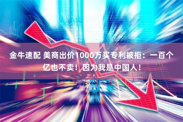 金牛速配 美商出价1000万买专利被拒：一百个亿也不卖！因为我是中国人！