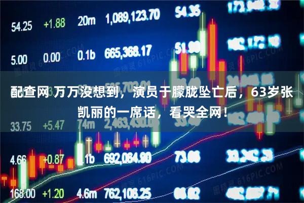 配查网 万万没想到，演员于朦胧坠亡后，63岁张凯丽的一席话，看哭全网！