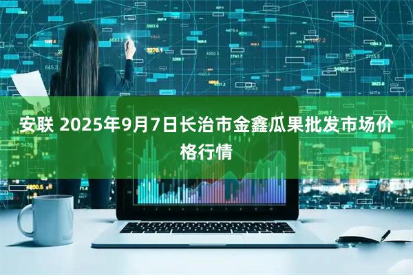 安联 2025年9月7日长治市金鑫瓜果批发市场价格行情