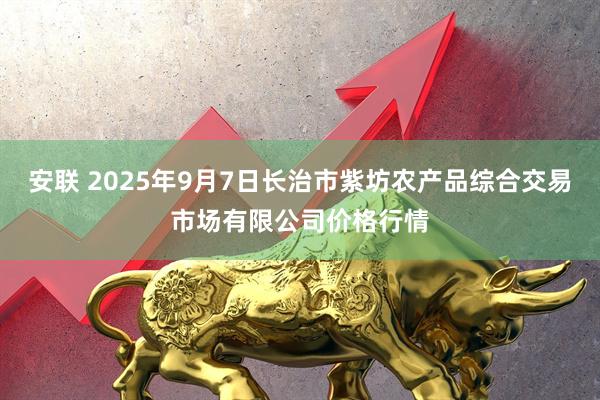 安联 2025年9月7日长治市紫坊农产品综合交易市场有限公司价格行情
