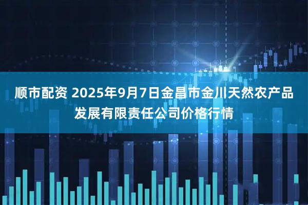 顺市配资 2025年9月7日金昌市金川天然农产品发展有限责任公司价格行情