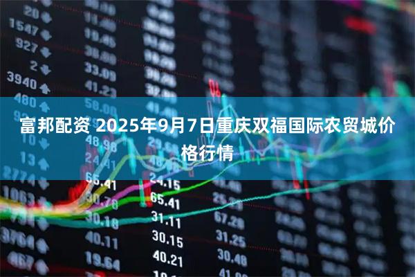 富邦配资 2025年9月7日重庆双福国际农贸城价格行情