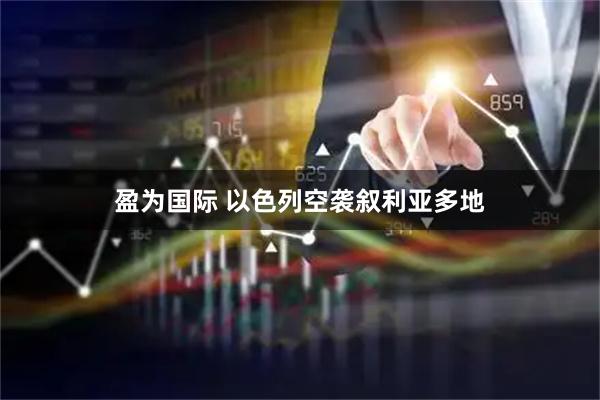 盈为国际 以色列空袭叙利亚多地