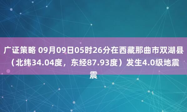 广证策略 09月09日05时26分在西藏那曲市双湖县（北纬34.04度，东经87.93度）发生4.0级地震