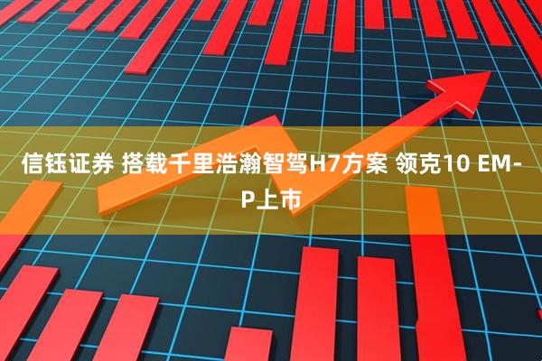 信钰证券 搭载千里浩瀚智驾H7方案 领克10 EM-P上市