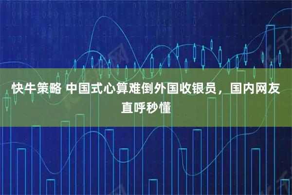 快牛策略 中国式心算难倒外国收银员，国内网友直呼秒懂