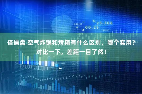 倍操盘 空气炸锅和烤箱有什么区别，哪个实用？对比一下，差距一目了然！