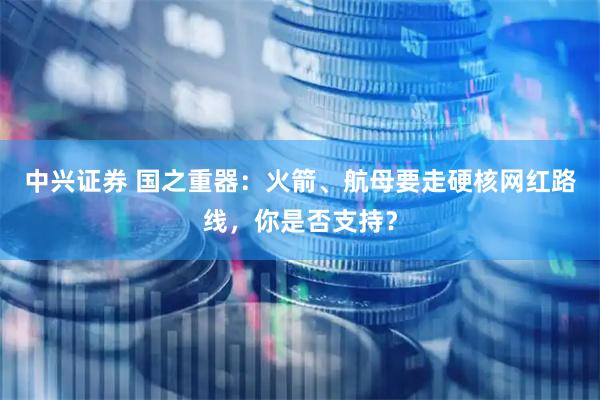 中兴证券 国之重器：火箭、航母要走硬核网红路线，你是否支持？