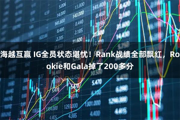 海越互赢 IG全员状态堪忧！Rank战绩全部飘红，Rookie和Gala掉了200多分