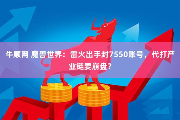 牛顺网 魔兽世界：雷火出手封7550账号，代打产业链要崩盘？