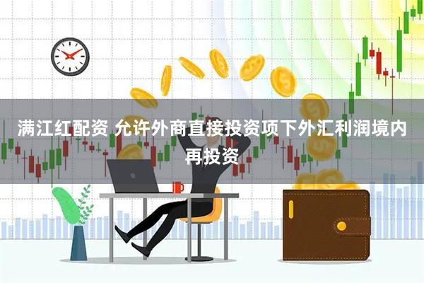 满江红配资 允许外商直接投资项下外汇利润境内再投资