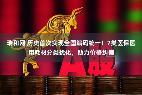 瑞和网 历史首次实现全国编码统一！7类医保医用耗材分类优化，助力价格纠偏