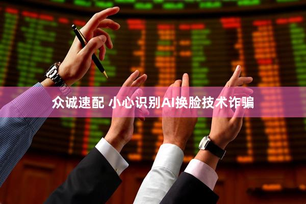 众诚速配 小心识别AI换脸技术诈骗