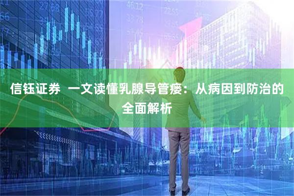 信钰证券  一文读懂乳腺导管瘘：从病因到防治的全面解析