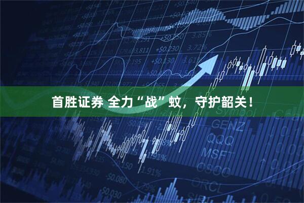 首胜证券 全力“战”蚊，守护韶关！