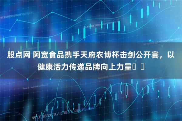 股点网 阿宽食品携手天府农博杯击剑公开赛,以健康活力传递品牌向上力量