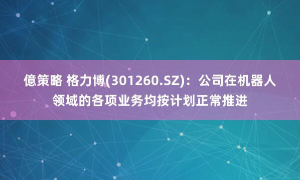 億策略 格力博(301260.SZ)：公司在机器人领域的各项业务均按计划正常推进