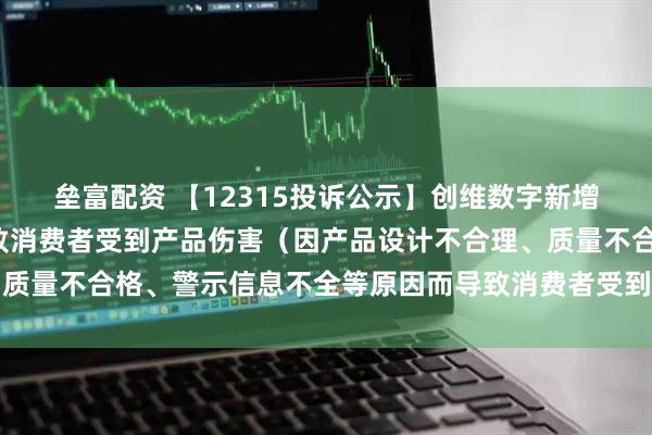 垒富配资 【12315投诉公示】创维数字新增2件投诉公示，涉及导致消费者受到产品伤害（因产品设计不合理、质量不合格、警示信息不全等原因而导致消费者受到产品伤害）问题等