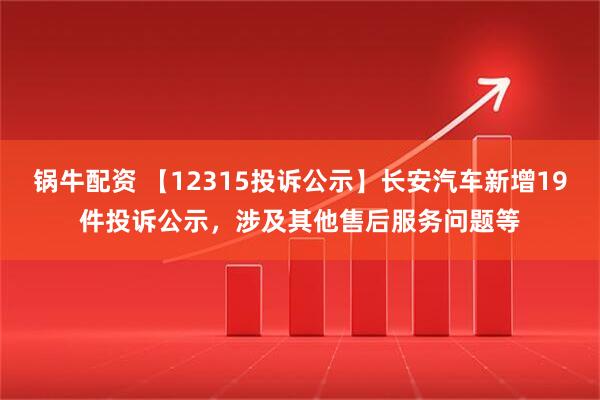 锅牛配资 【12315投诉公示】长安汽车新增19件投诉公示，涉及其他售后服务问题等