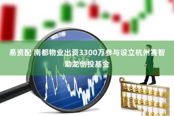 易资配 南都物业出资3300万参与设立杭州赛智助龙创投基金