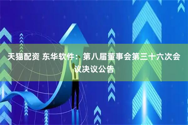 天猫配资 东华软件：第八届董事会第三十六次会议决议公告