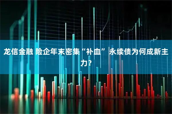 龙信金融 险企年末密集“补血” 永续债为何成新主力？
