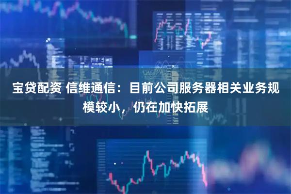 宝贷配资 信维通信：目前公司服务器相关业务规模较小，仍在加快拓展