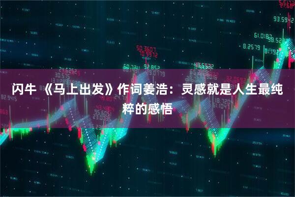 闪牛 《马上出发》作词姜浩：灵感就是人生最纯粹的感悟