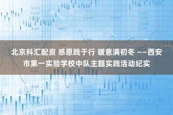 北京科汇配资 感恩践于行 暖意满初冬 ——西安市第一实验学校中队主题实践活动纪实