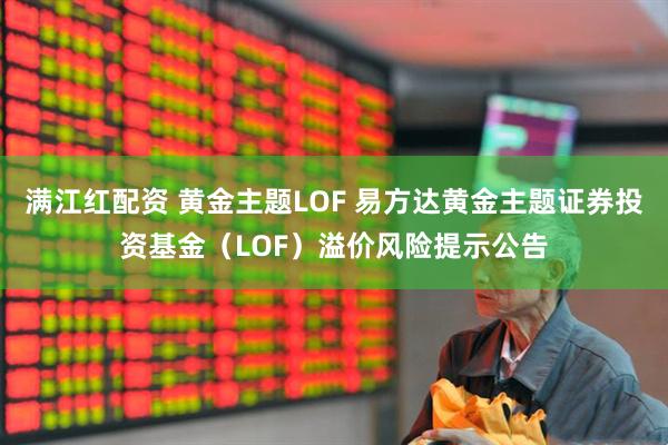 满江红配资 黄金主题LOF 易方达黄金主题证券投资基金（LOF）溢价风险提示公告
