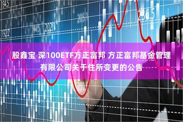 股鑫宝 深100ETF方正富邦 方正富邦基金管理有限公司关于住所变更的公告