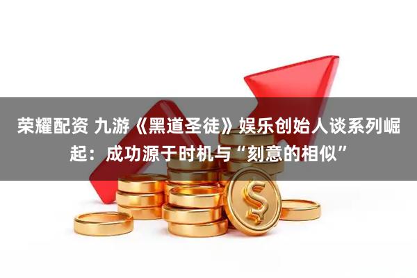 荣耀配资 九游《黑道圣徒》娱乐创始人谈系列崛起：成功源于时机与“刻意的相似”