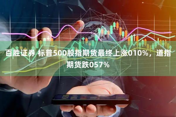 百胜证券 标普500股指期货最终上涨010%，道指期货跌057%