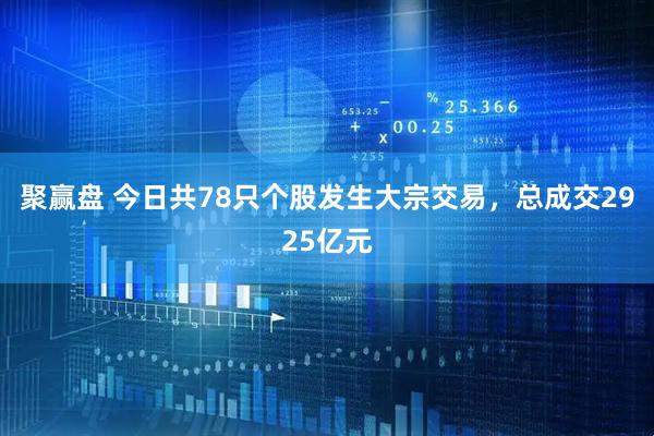 聚赢盘 今日共78只个股发生大宗交易,总成交2925亿元