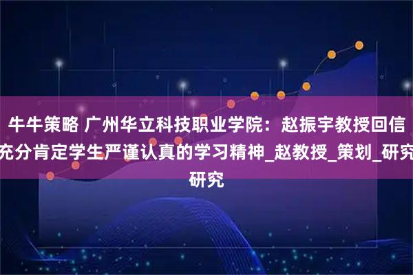牛牛策略 广州华立科技职业学院:赵振宇教授回信充分肯定学生严谨认真的学习精神_赵教授_策划_研究