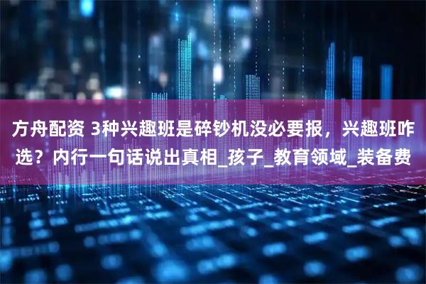 方舟配资 3种兴趣班是碎钞机没必要报,兴趣班咋选?内行一句话说出真相_孩子_教育领域_装备费